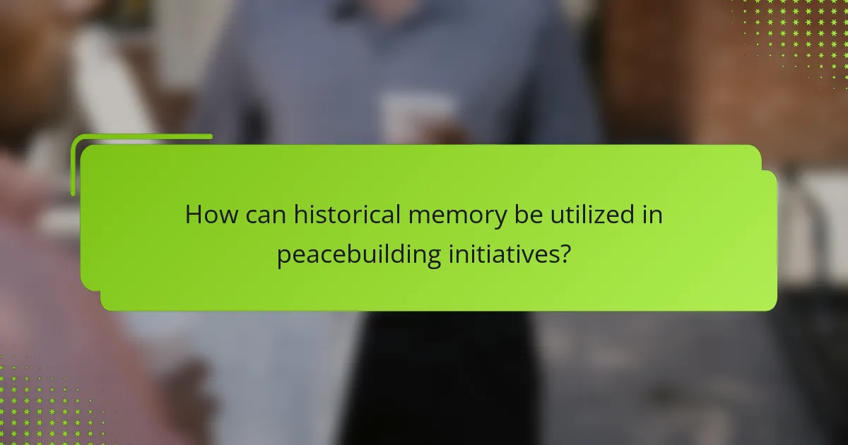 How can historical memory be utilized in peacebuilding initiatives?