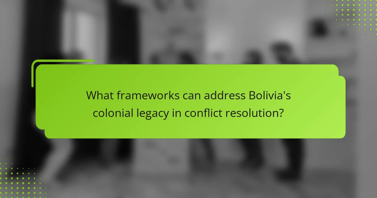 What frameworks can address Bolivia's colonial legacy in conflict resolution?