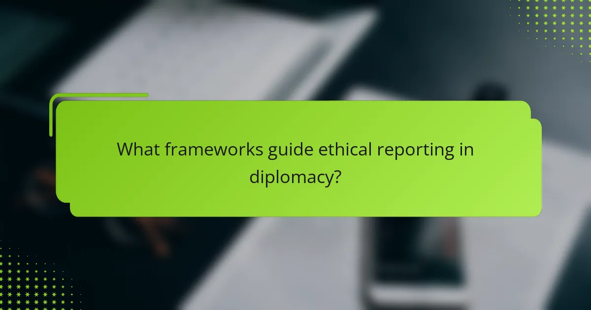 What frameworks guide ethical reporting in diplomacy?